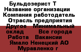 Бульдозерист Т-170 › Название организации ­ Компания-работодатель › Отрасль предприятия ­ Другое › Минимальный оклад ­ 1 - Все города Работа » Вакансии   . Ямало-Ненецкий АО,Муравленко г.